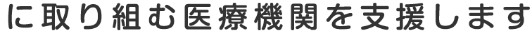 に取り組む医療機関の支援します